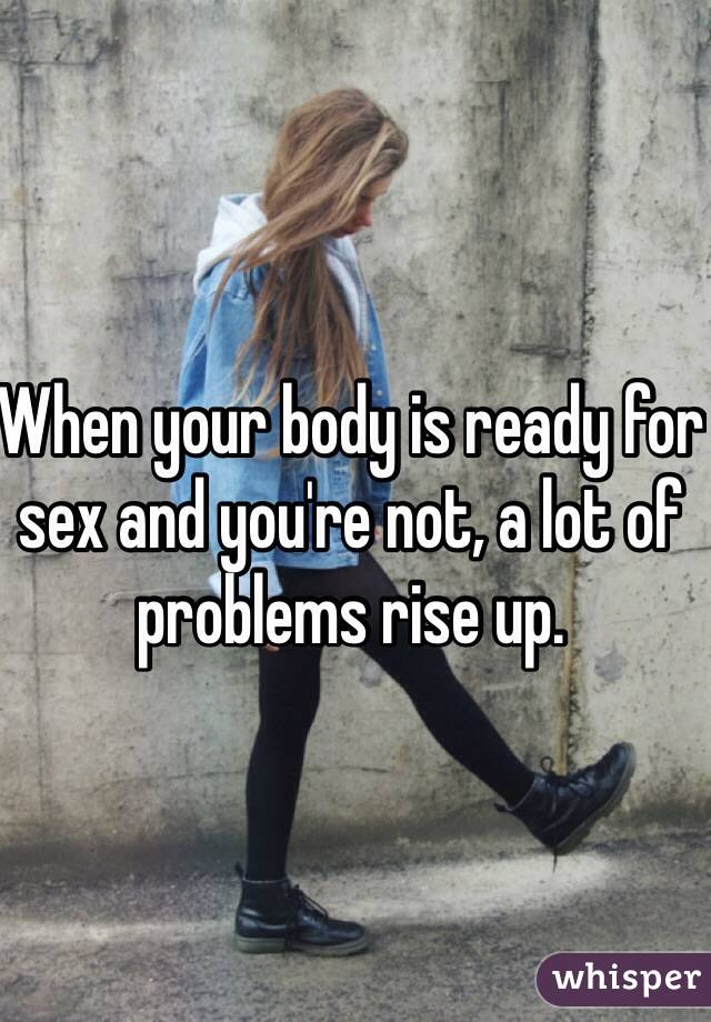 When your body is ready for sex and you're not, a lot of problems rise up.