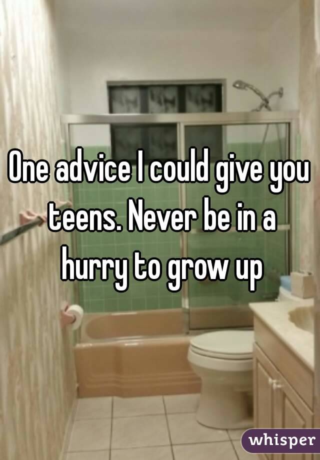 One advice I could give you teens. Never be in a hurry to grow up