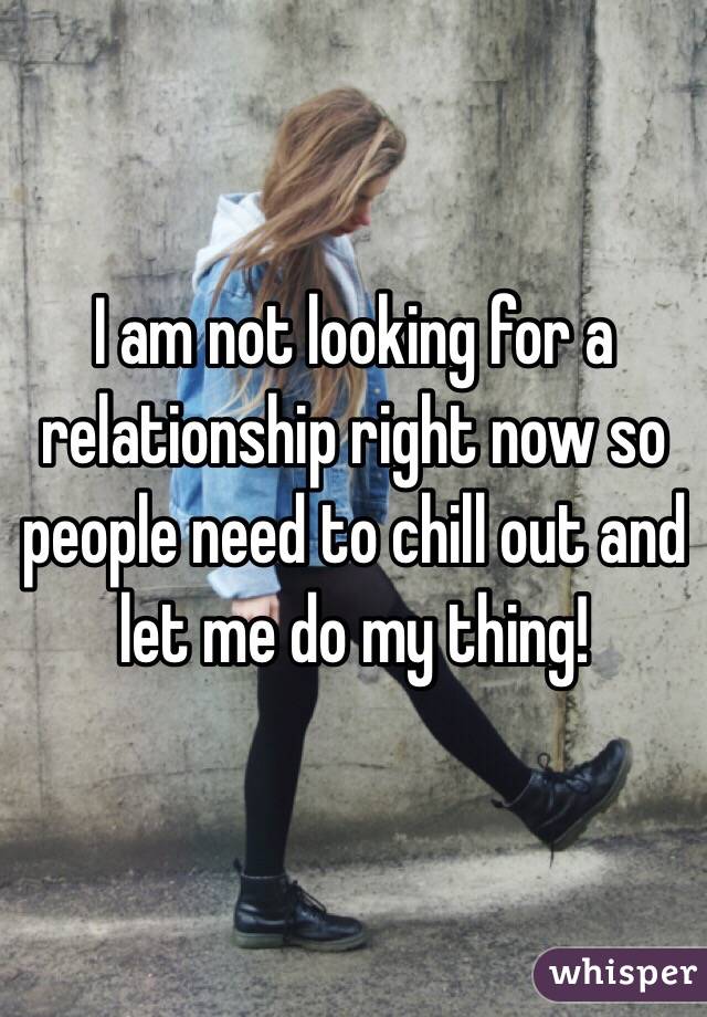 I am not looking for a relationship right now so people need to chill out and let me do my thing! 