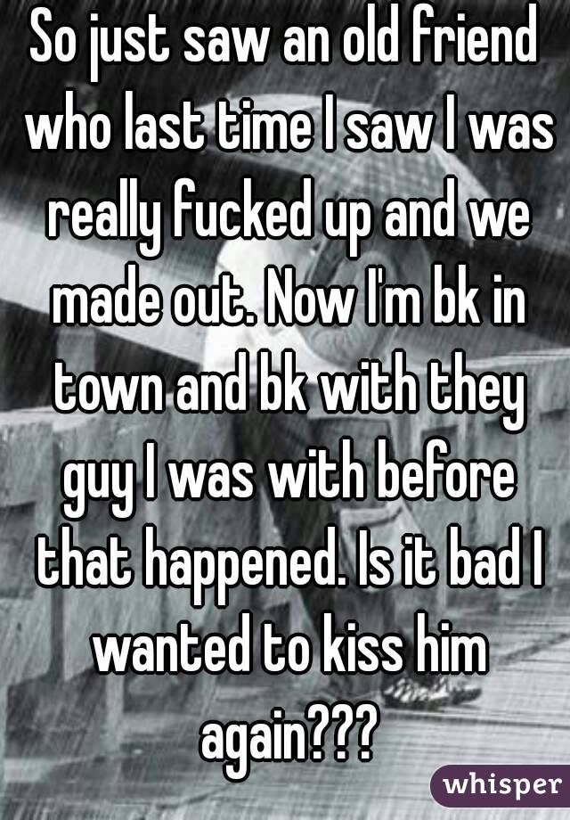 So just saw an old friend who last time I saw I was really fucked up and we made out. Now I'm bk in town and bk with they guy I was with before that happened. Is it bad I wanted to kiss him again???