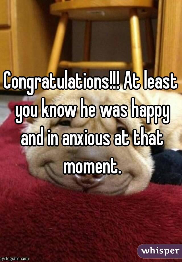 Congratulations!!! At least you know he was happy and in anxious at that moment.