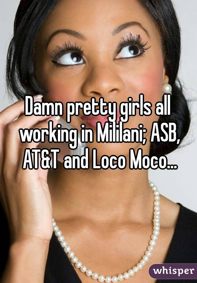 Damn pretty girls all working in Mililani; ASB, AT&T and Loco Moco...