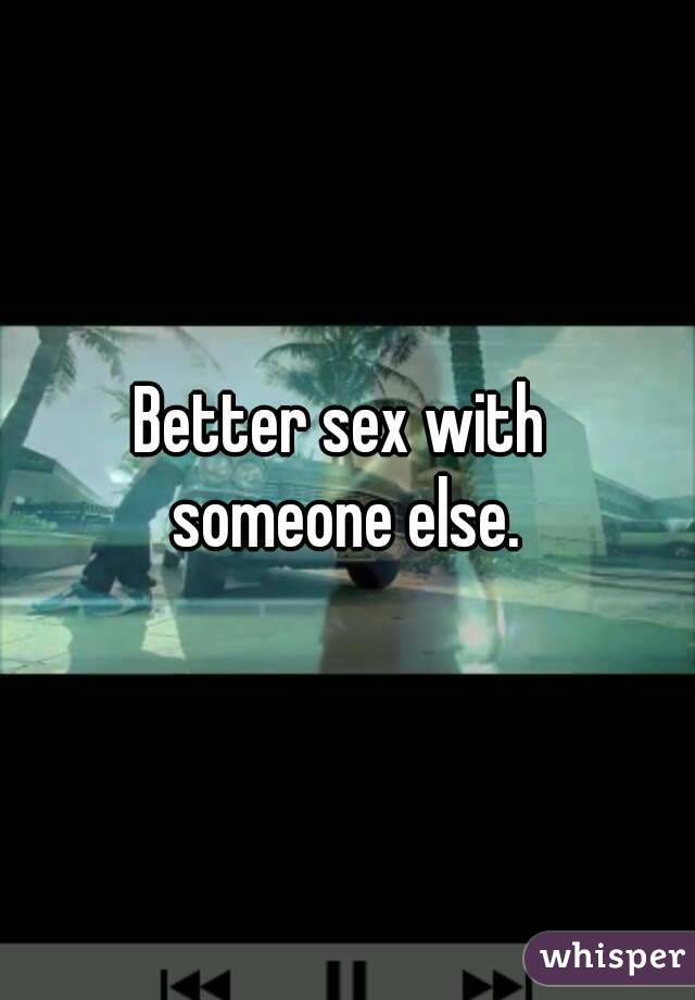 Better sex with 
someone else.