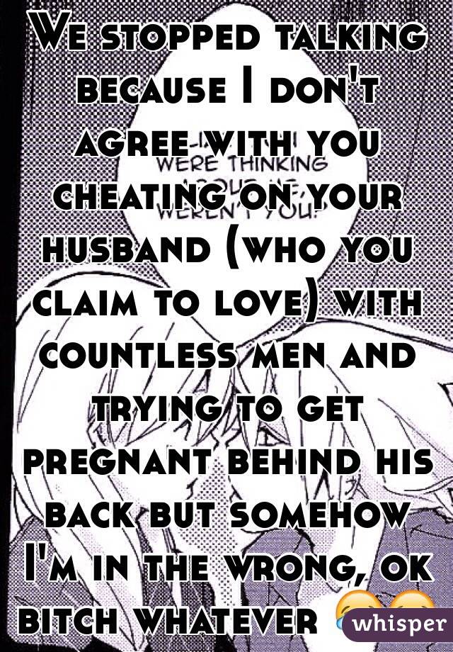 We stopped talking because I don't agree with you cheating on your husband (who you claim to love) with countless men and trying to get pregnant behind his back but somehow I'm in the wrong, ok bitch whatever 😂😂