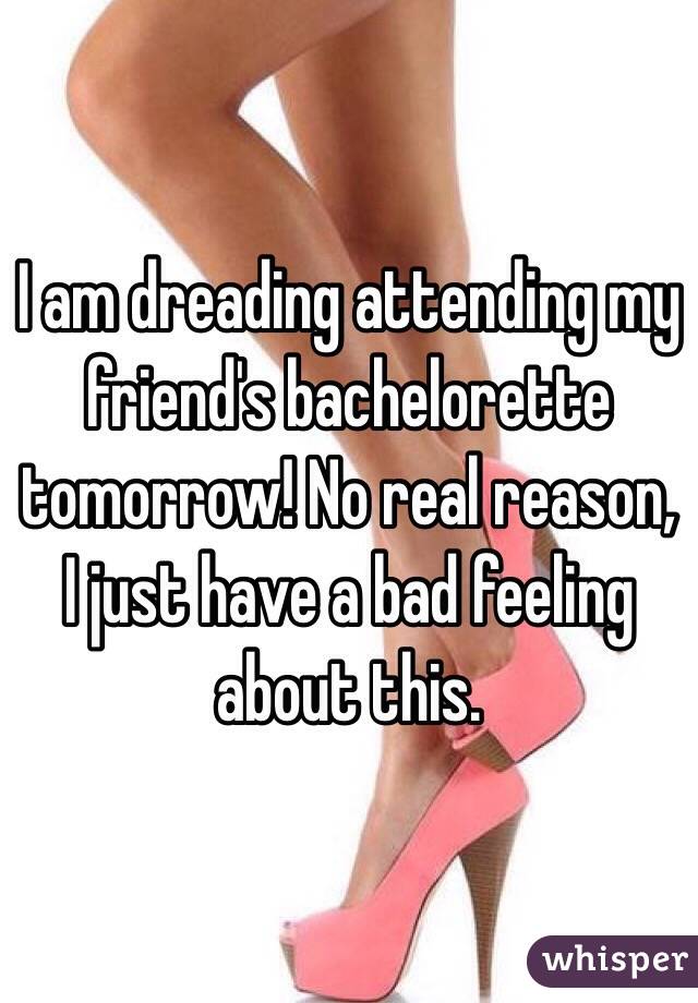 I am dreading attending my friend's bachelorette tomorrow! No real reason, I just have a bad feeling about this.