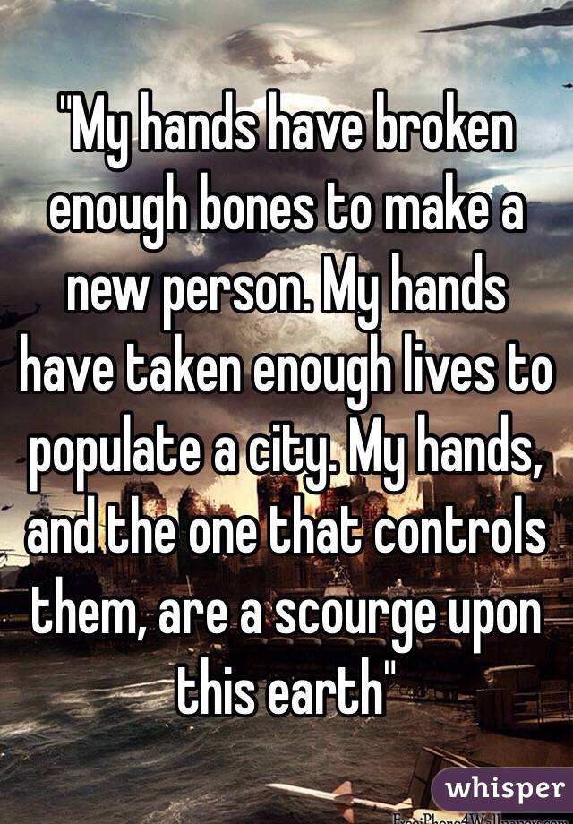 "My hands have broken enough bones to make a new person. My hands have taken enough lives to populate a city. My hands, and the one that controls them, are a scourge upon this earth"