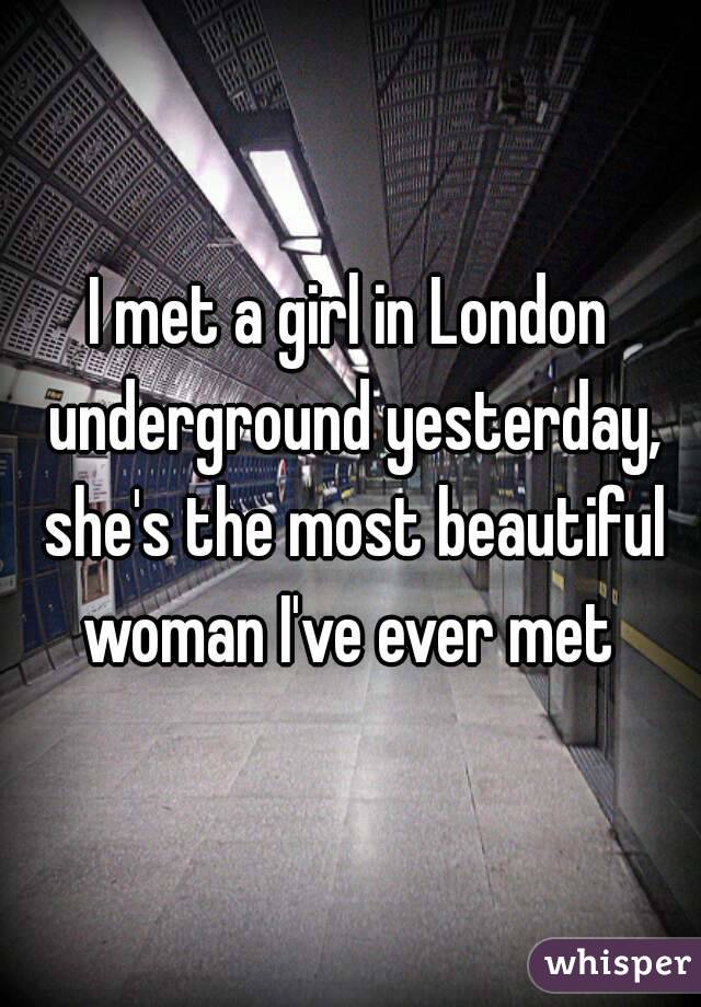 I met a girl in London underground yesterday, she's the most beautiful woman I've ever met 