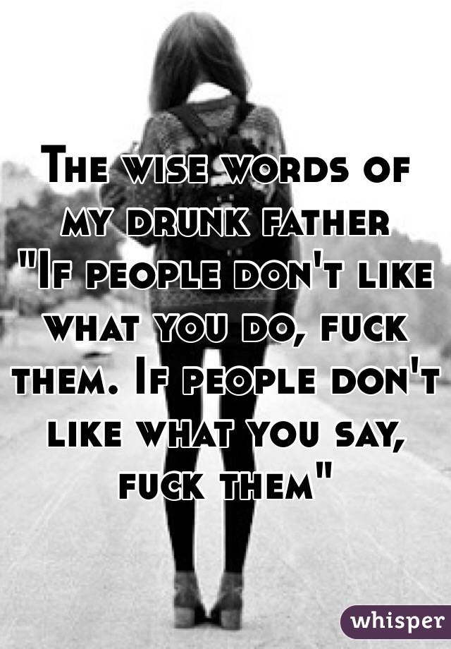 The wise words of my drunk father 
"If people don't like what you do, fuck them. If people don't like what you say, fuck them" 