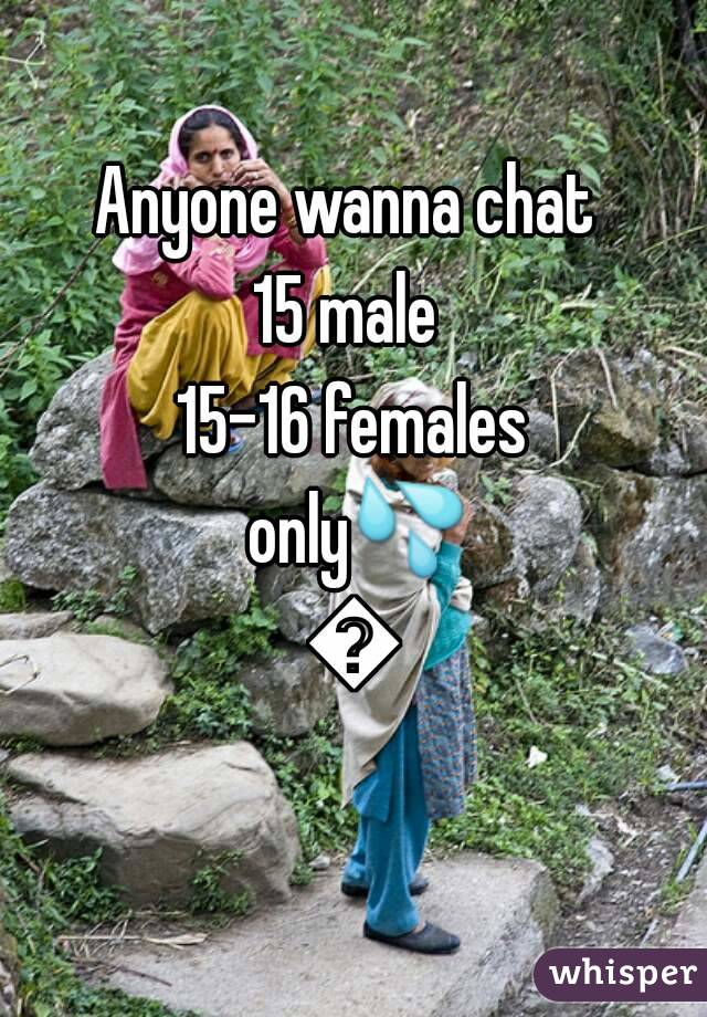 Anyone wanna chat 
15 male 
15-16 females only💦💦