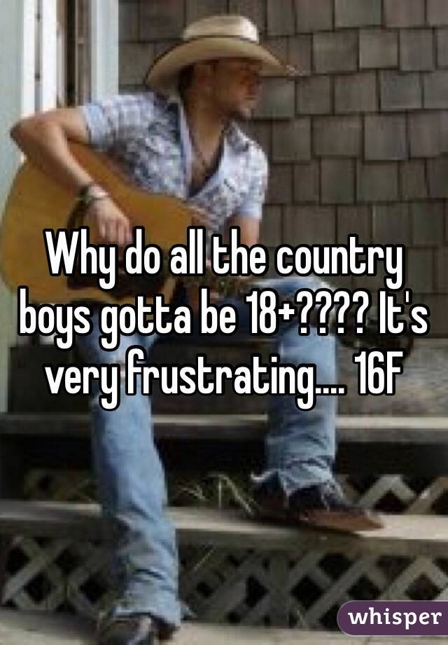 Why do all the country boys gotta be 18+???? It's very frustrating.... 16F 