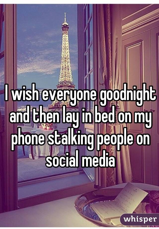 I wish everyone goodnight and then lay in bed on my phone stalking people on social media