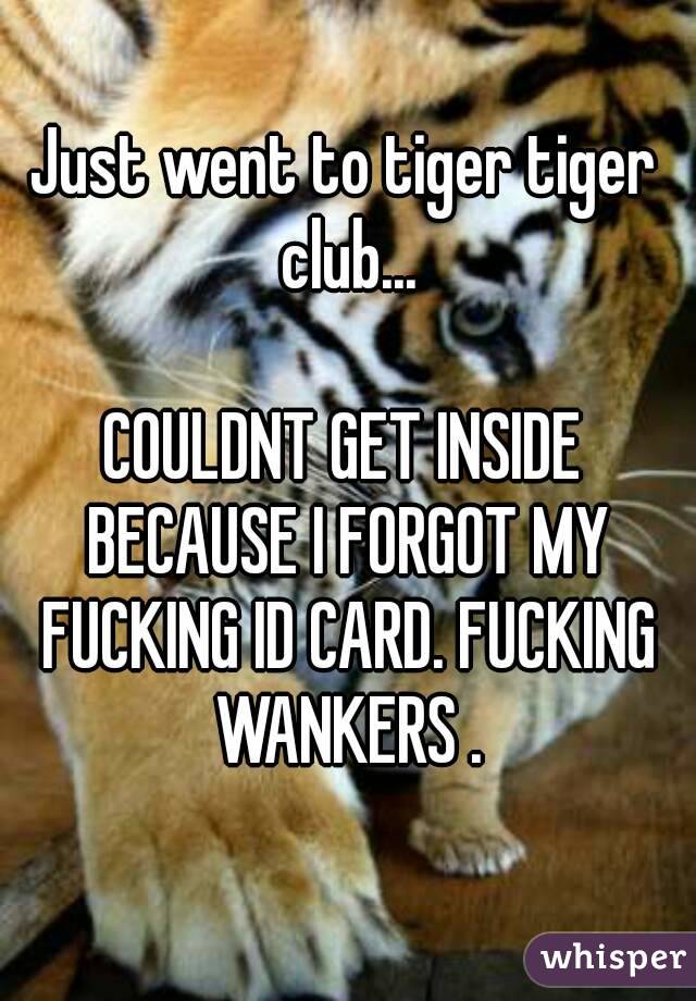 Just went to tiger tiger club...

COULDNT GET INSIDE BECAUSE I FORGOT MY FUCKING ID CARD. FUCKING WANKERS .