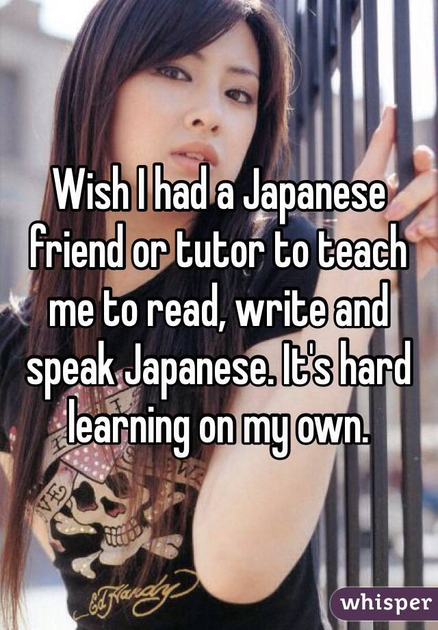 Wish I had a Japanese friend or tutor to teach me to read, write and speak Japanese. It's hard learning on my own.