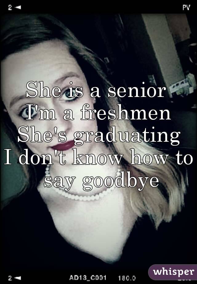 She is a senior 
I'm a freshmen
She's graduating
I don't know how to say goodbye