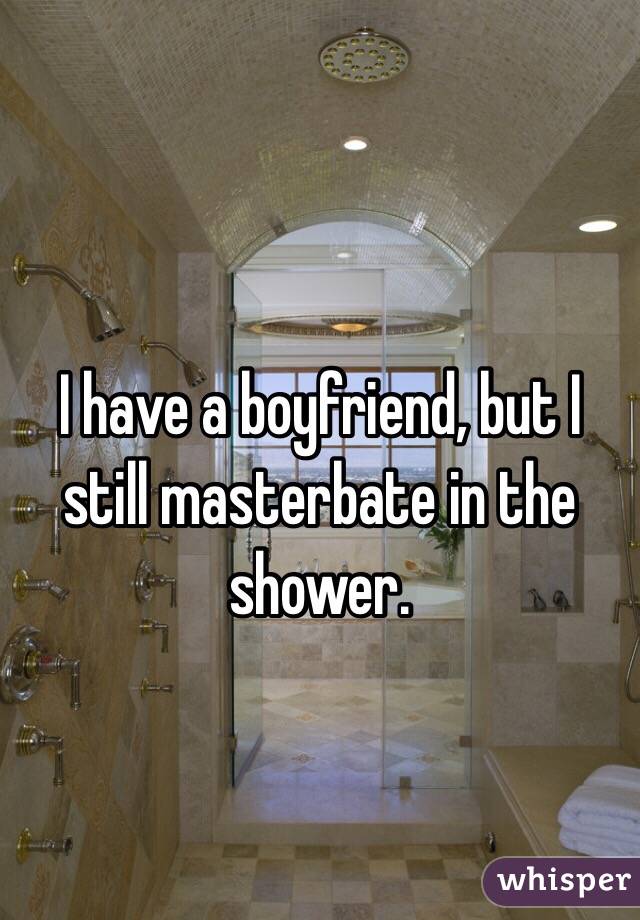 I have a boyfriend, but I still masterbate in the shower.