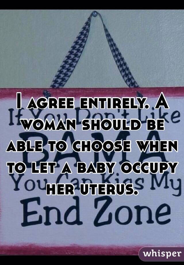 I agree entirely. A woman should be able to choose when to let a baby occupy her uterus. 