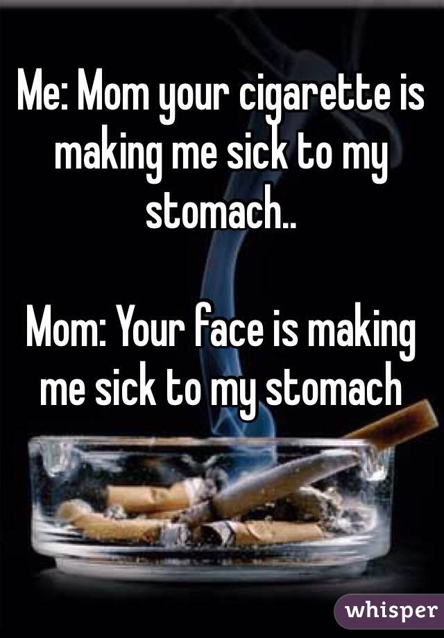 Me: Mom your cigarette is making me sick to my stomach..

Mom: Your face is making me sick to my stomach
