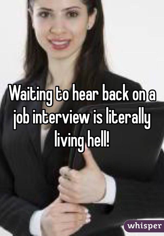 Waiting to hear back on a job interview is literally living hell! 