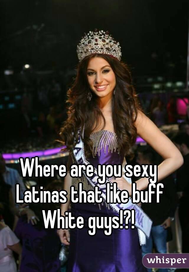 Where are you sexy Latinas that like buff White guys!?! 