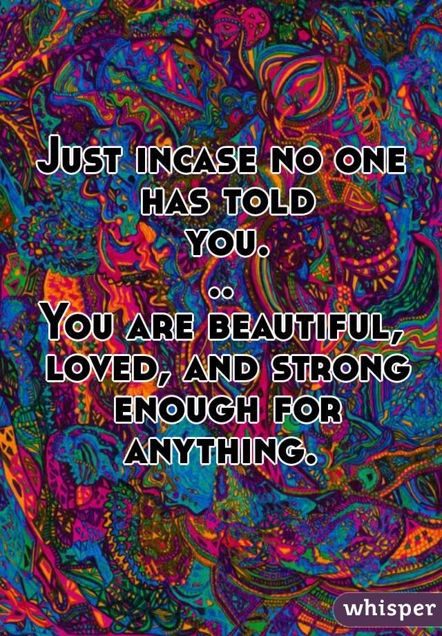 Just incase no one has told you...
You are beautiful, loved, and strong enough for anything. 
