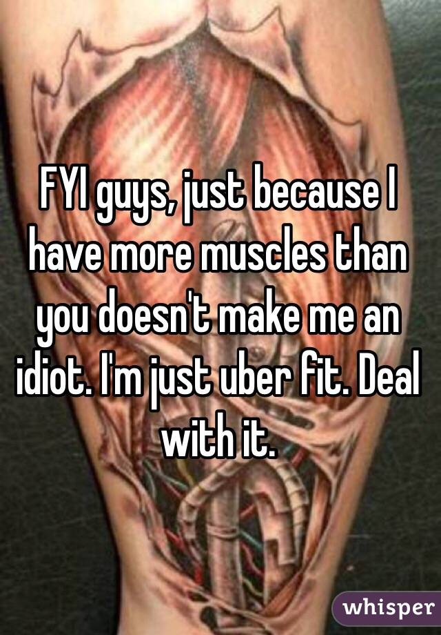 FYI guys, just because I have more muscles than you doesn't make me an idiot. I'm just uber fit. Deal with it. 