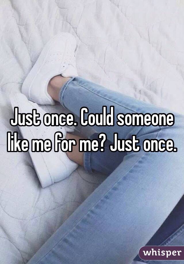 Just once. Could someone like me for me? Just once.
