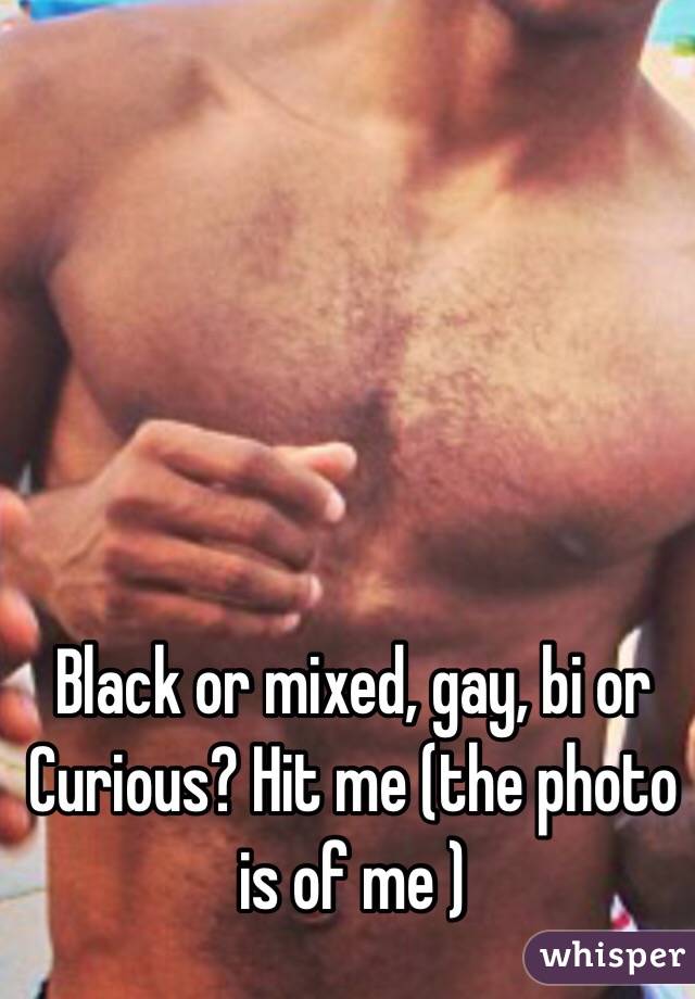 Black or mixed, gay, bi or Curious? Hit me (the photo is of me )