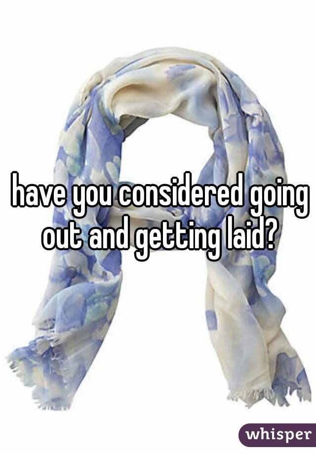  have you considered going out and getting laid?