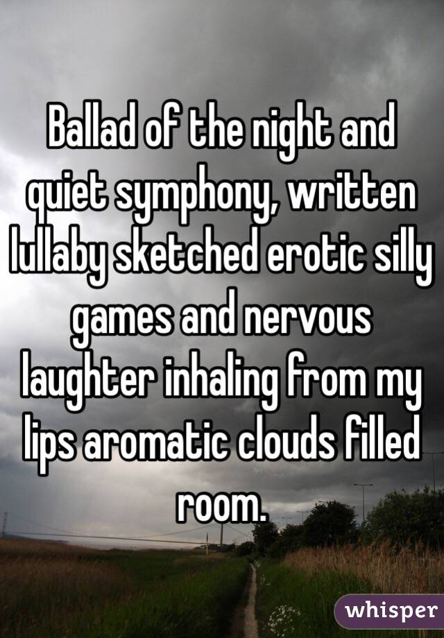 Ballad of the night and quiet symphony, written lullaby sketched erotic silly games and nervous laughter inhaling from my lips aromatic clouds filled room. 
