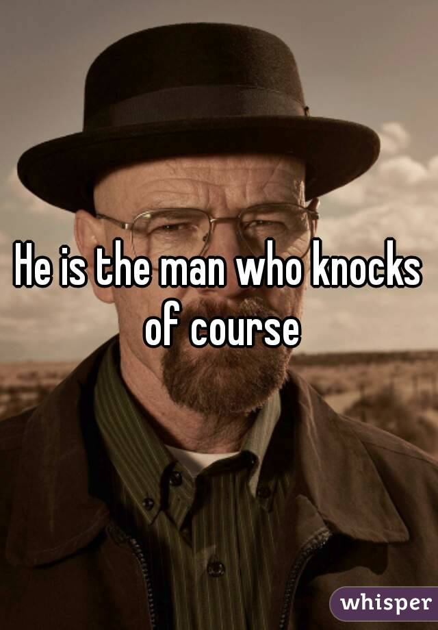 He is the man who knocks of course