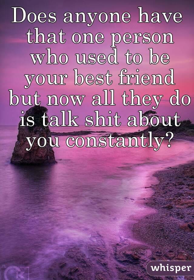 Does anyone have that one person who used to be your best friend but now all they do is talk shit about you constantly?