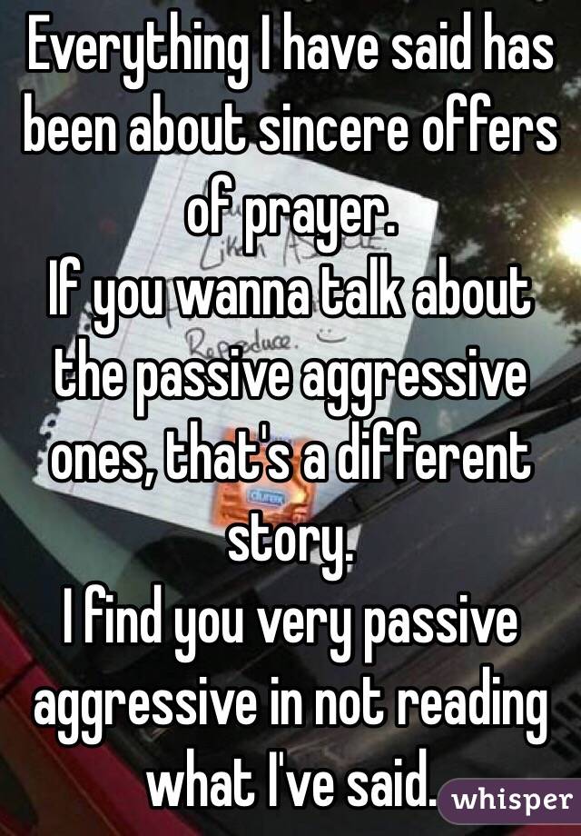 Everything I have said has been about sincere offers of prayer. 
If you wanna talk about the passive aggressive ones, that's a different story. 
I find you very passive aggressive in not reading what I've said. 