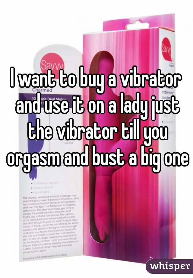 I want to buy a vibrator and use it on a lady just the vibrator till you orgasm and bust a big one 