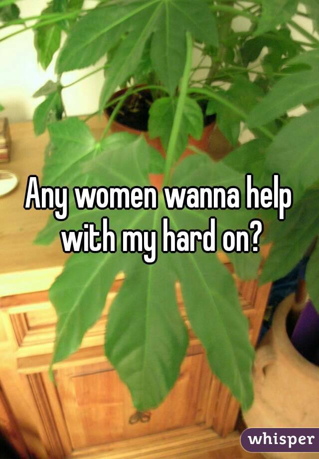 Any women wanna help with my hard on?