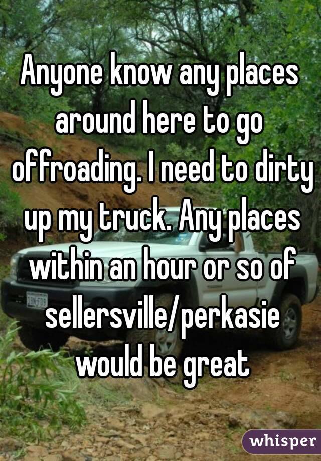 Anyone know any places around here to go  offroading. I need to dirty up my truck. Any places within an hour or so of sellersville/perkasie would be great
