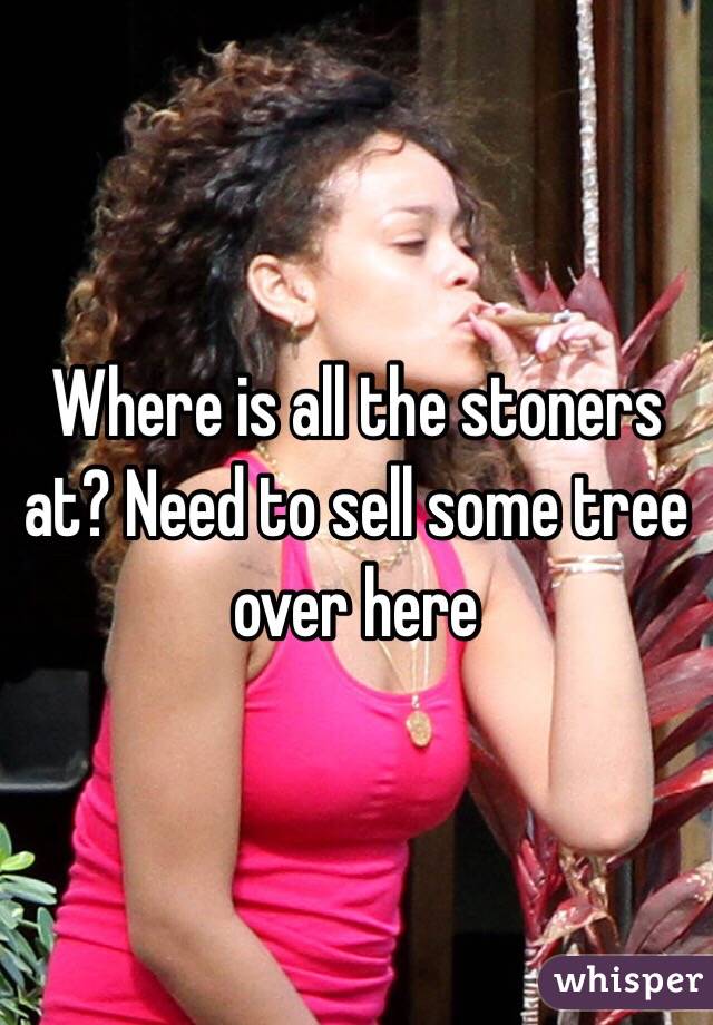 Where is all the stoners at? Need to sell some tree over here
