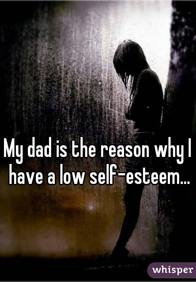 My dad is the reason why I have a low self-esteem...