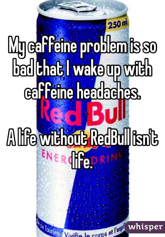 My caffeine problem is so bad that I wake up with caffeine headaches.

A life without RedBull isn't life.