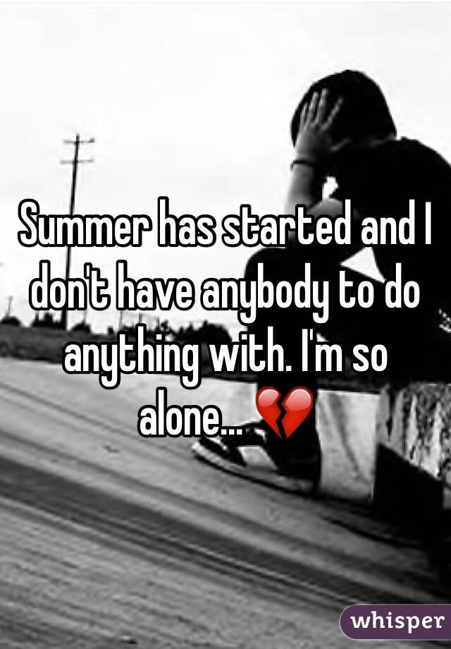 Summer has started and I don't have anybody to do anything with. I'm so alone... 💔
