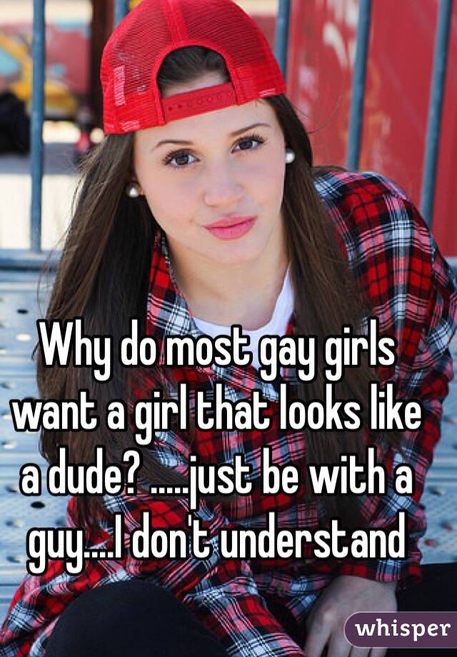 Why do most gay girls want a girl that looks like a dude? .....just be with a guy....I don't understand 