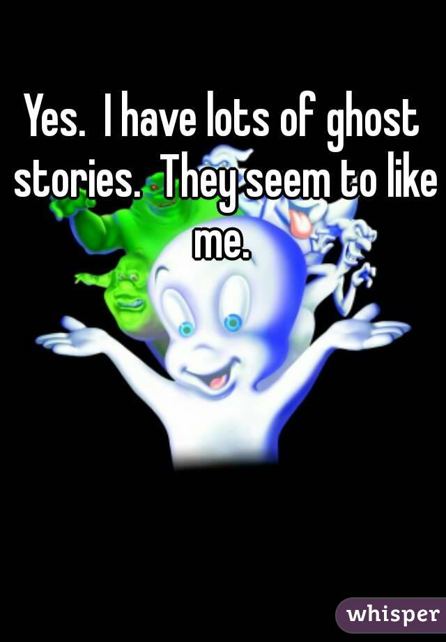 Yes.  I have lots of ghost stories.  They seem to like me. 