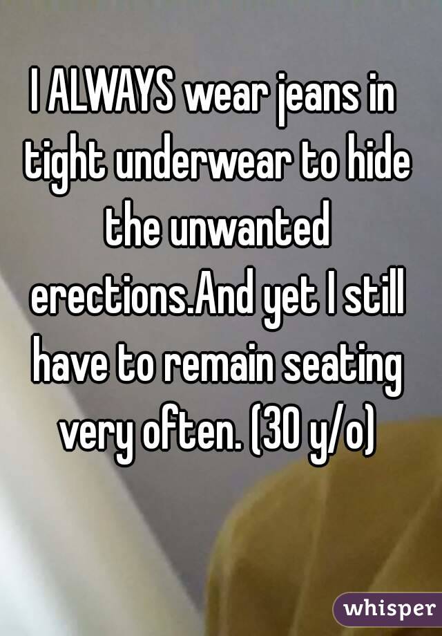I ALWAYS wear jeans in tight underwear to hide the unwanted erections.And yet I still have to remain seating very often. (30 y/o)