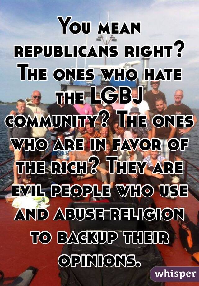 You mean republicans right? The ones who hate the LGBJ community? The ones who are in favor of the rich? They are evil people who use and abuse religion to backup their opinions. 