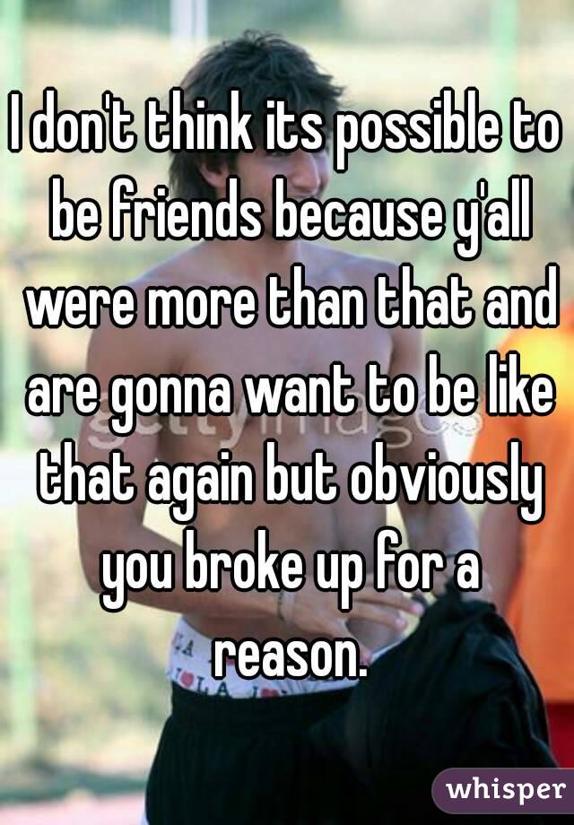 I don't think its possible to be friends because y'all were more than that and are gonna want to be like that again but obviously you broke up for a reason.