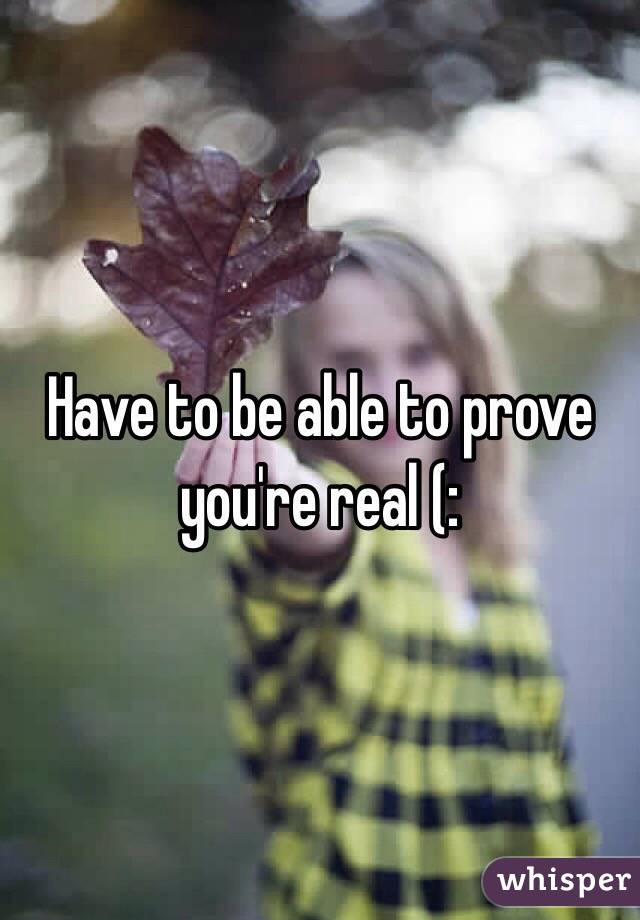 Have to be able to prove you're real (: