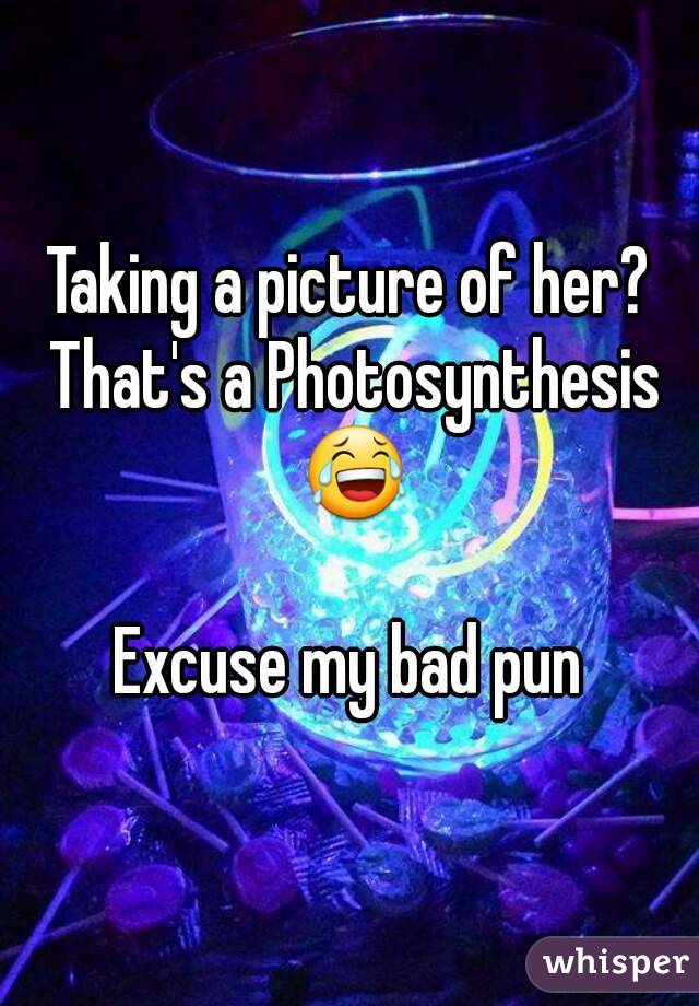 Taking a picture of her? That's a Photosynthesis 😂

Excuse my bad pun