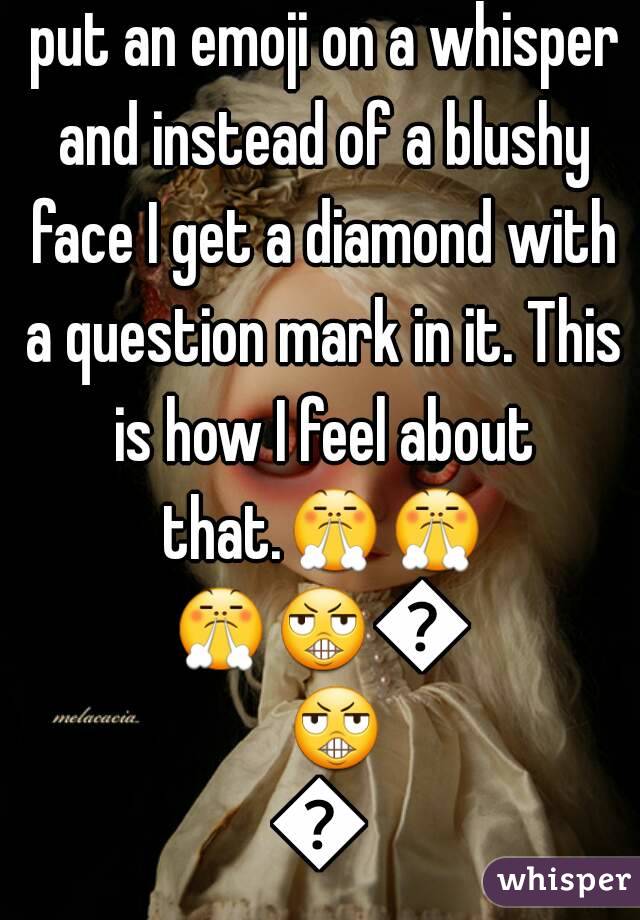 I just love when I try to put an emoji on a whisper and instead of a blushy face I get a diamond with a question mark in it. This is how I feel about that.😤😤😤😬😬😬😠