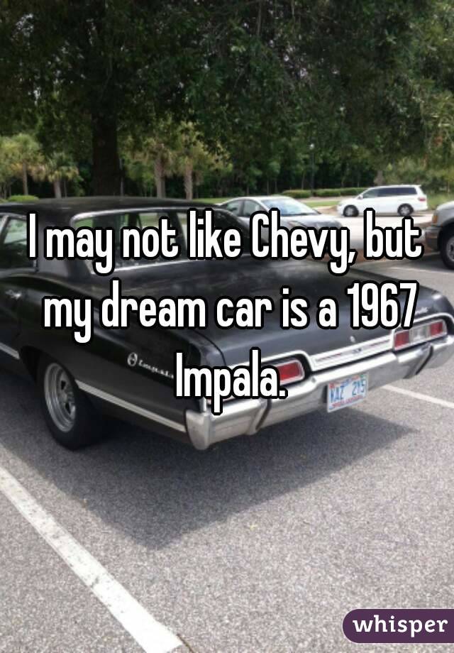 I may not like Chevy, but my dream car is a 1967 Impala.

