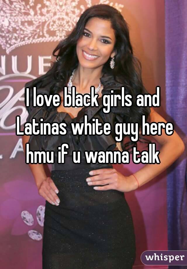 I love black girls and Latinas white guy here hmu if u wanna talk 