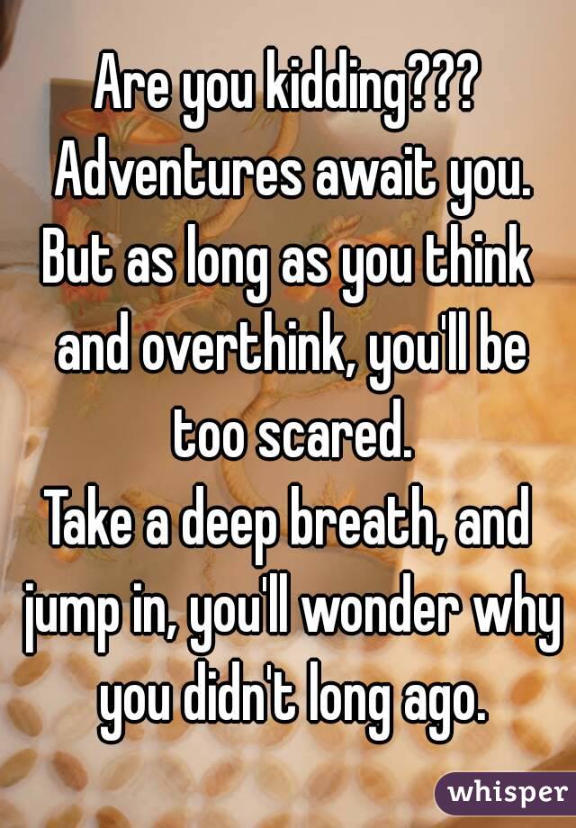 Are you kidding??? Adventures await you.
But as long as you think and overthink, you'll be too scared.
Take a deep breath, and jump in, you'll wonder why you didn't long ago.